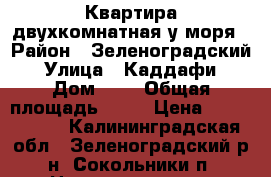 Квартира двухкомнатная у моря › Район ­ Зеленоградский › Улица ­ Каддафи › Дом ­ 1 › Общая площадь ­ 43 › Цена ­ 2 500 000 - Калининградская обл., Зеленоградский р-н, Сокольники п. Недвижимость » Квартиры продажа   . Калининградская обл.